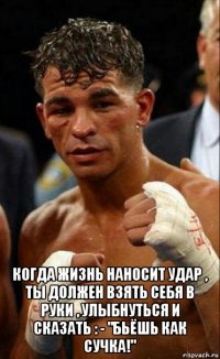  когда жизнь наносит удар , ты должен взять себя в руки , улыбнуться и сказать : - "бьёшь как сучка!"