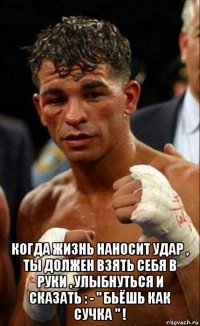  когда жизнь наносит удар , ты должен взять себя в руки , улыбнуться и сказать : - " бьёшь как сучка " !