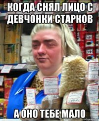 когда снял лицо с девчонки старков а оно тебе мало