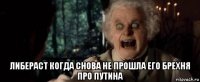  либераст когда снова не прошла его брехня про путина