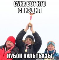 сука вот кто спиздил кубок культбазы