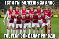 если ты болеешь за аякс то , тебя обидела природа