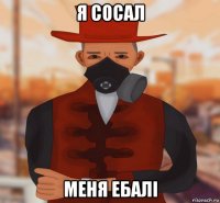 я сосал меня ебалi