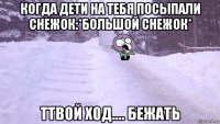 когда дети на тебя посыпали снежок:*большой снежок* ттвой ход.... бежать