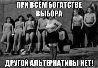 при всём богатстве выбора другой альтернативы нет!