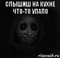 слышиш на кухне что-то упало 