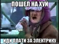 пошел на хуй иди плати за электрику