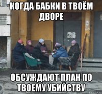 когда бабки в твоём дворе обсуждают план по твоему убийству