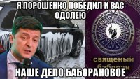 я порошенко победил и вас одолею наше дело баборановое