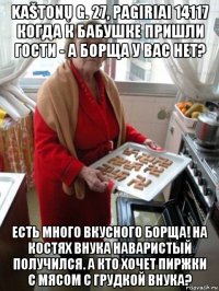 kaštonų g. 27, pagiriai 14117 когда к бабушке пришли гости - а борща у вас нет? есть много вкусного борща! на костях внука наваристый получился. а кто хочет пиржки с мясом с грудкой внука?