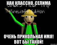 как классно, селима очень прикольная имя! вот бы такой!