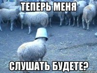 теперь меня слушать будете?