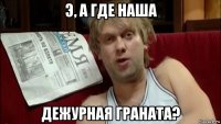э, а где наша дежурная граната?