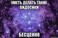 уметь делать такие видосики бесценно
