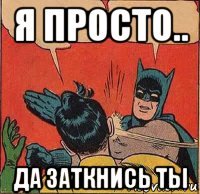 я просто.. да заткнись ты