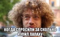  когда спросили за сколько купил папаху