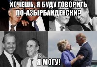хочешь, я буду говорить по-азырбайденски? я могу!