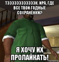 тээээээээээээк. ира, где все твои годные сохранёнки? я хочу их пролайкать!