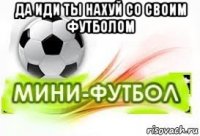 да иди ты нахуй со своим футболом 