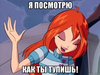 я посмотрю как ты тупишь!