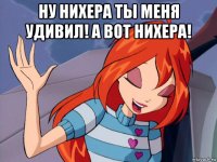 ну нихера ты меня удивил! а вот нихера! 