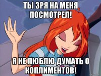 ты зря на меня посмотрел! я не люблю думать о коплиментов!