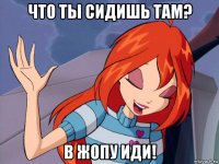 что ты сидишь там? в жопу иди!