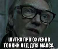  шутка про охуенно тонкий лёд для макса.