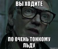 вы ходите по очень тонкому льду