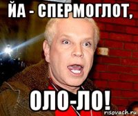 йа - спермоглот, оло-ло!