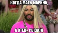 когда мать марина, а отец - рыза)))
