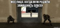 моё лицо, когда mym решили замашнить spacex 