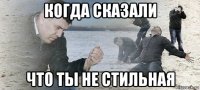 когда сказали что ты не стильная