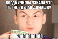 когда училка узнала что ты не зделал домашку бляяяяяяяяя