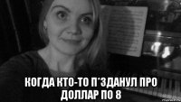  когда кто-то п*зданул про доллар по 8