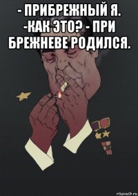 - прибрежный я. -как это? - при брежневе родился. 