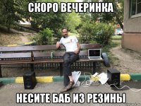 скоро вечеринка несите баб из резины