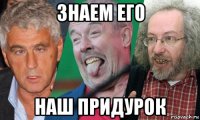 знаем его наш придурок
