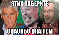 этих заберите спасибо скажем