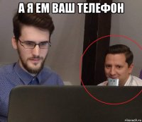 а я ем ваш телефон 