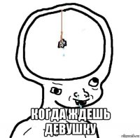  когда ждешь девушку
