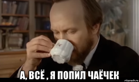  а, всё , я попил чаёчек