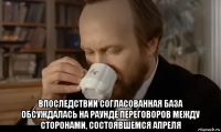  впоследствии согласованная база обсуждалась на раунде переговоров между сторонами, состоявшемся апреля