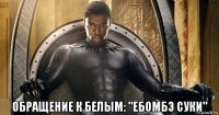  обращение к белым: "ебомбэ суки"