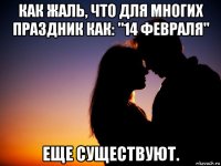 как жаль, что для многих праздник как: "14 февраля" еще существуют.
