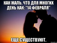 как жаль, что для многих день как: "14 февраля" еще существуют.