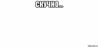 скучно... 