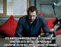  его философия работает в 1 сторону...нет конечно есть на свете и реальные сволочи...но он всё преподносит по иному