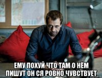  ему похуй что там о нём пишут он ся ровно чувствует