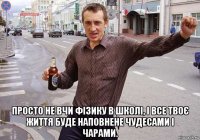  просто не вчи фізику в школі, і все твоє життя буде наповнене чудесами і чарами.
